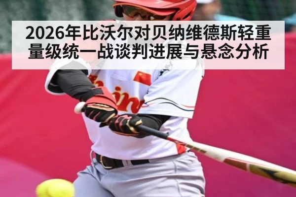 2026年比沃尔对贝纳维德斯轻重量级统一战谈判进展与悬念分析