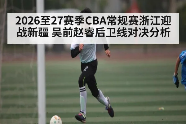 2026至27赛季CBA常规赛浙江迎战新疆 吴前赵睿后卫线对决分析