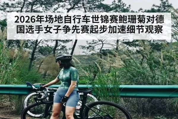 2026年场地自行车世锦赛鲍珊菊对德国选手女子争先赛起步加速细节观察