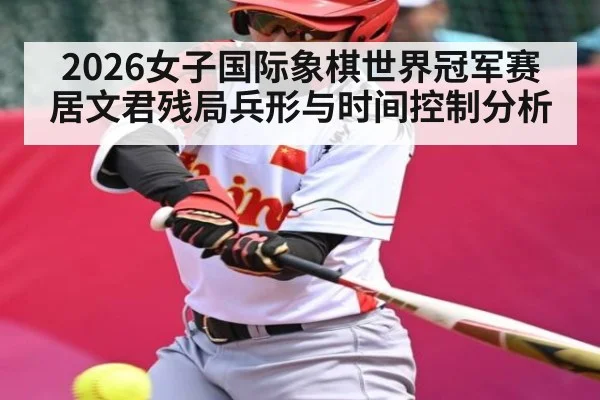 2026女子国际象棋世界冠军赛居文君残局兵形与时间控制分析
