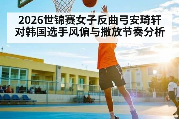 2026世锦赛女子反曲弓安琦轩对韩国选手风偏与撒放节奏分析（Kaiyun Sports）